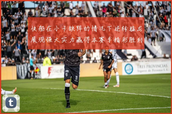 快船在小卡缺阵的情况下逆转猛龙展现强大实力赢得本赛季精彩胜利