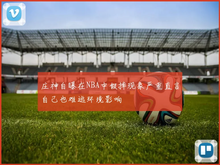 庄神自曝在NBA中假摔现象严重直言自己也难逃环境影响