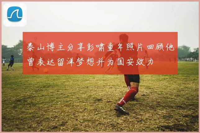泰山博主分享彭啸童年照片回顾他曾表达留洋梦想并为国安效力