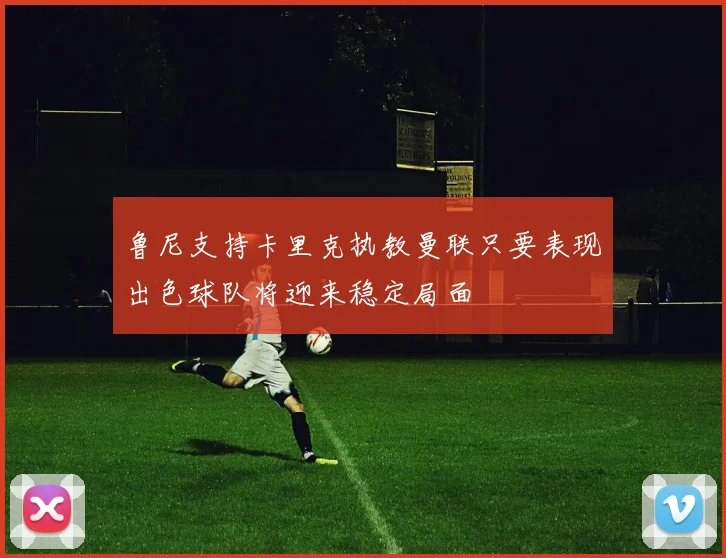 鲁尼支持卡里克执教曼联只要表现出色球队将迎来稳定局面
