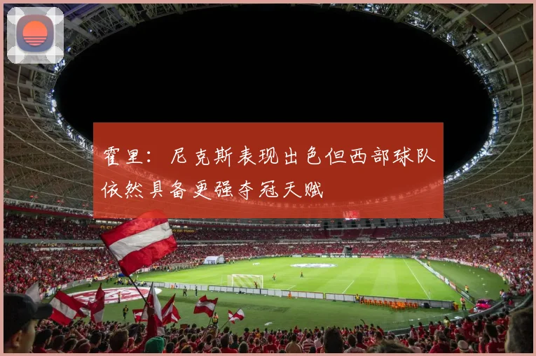 霍里：尼克斯表现出色但西部球队依然具备更强夺冠天赋