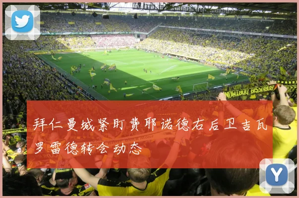 拜仁曼城紧盯费耶诺德右后卫吉瓦罗雷德转会动态