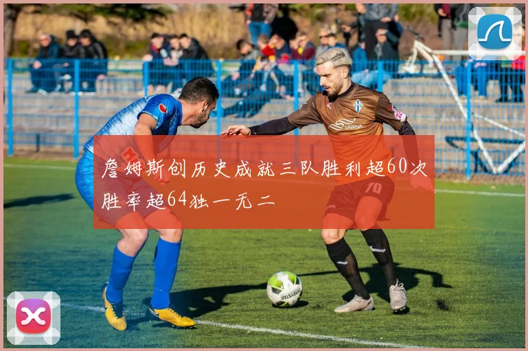 詹姆斯创历史成就三队胜利超60次胜率超64独一无二