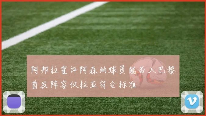 阿邦拉霍评阿森纳球员能否入巴黎首发阵容仅拉亚符合标准