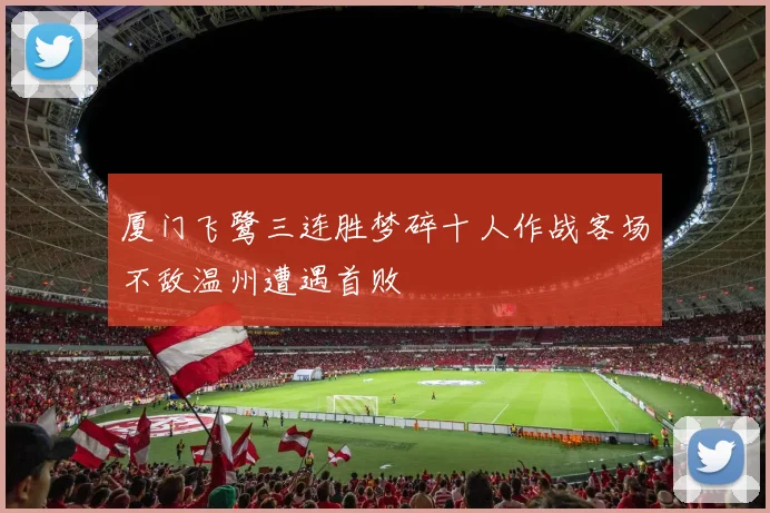 厦门飞鹭三连胜梦碎十人作战客场不敌温州遭遇首败