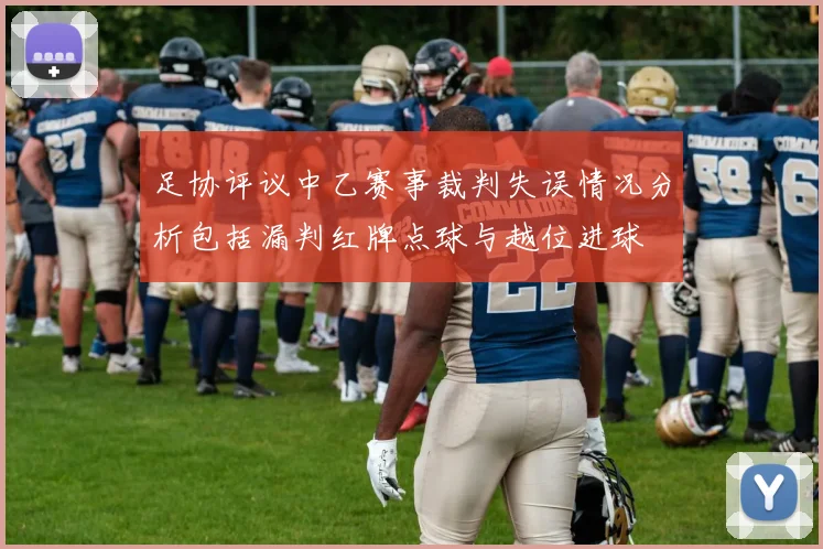 足协评议中乙赛事裁判失误情况分析包括漏判红牌点球与越位进球