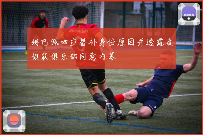 姆巴佩回应替补身份原因并透露度假获俱乐部同意内幕