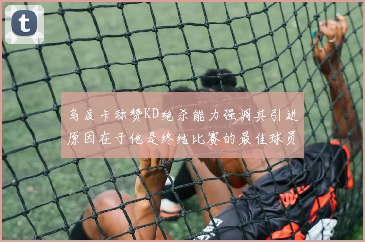 乌度卡称赞KD绝杀能力强调其引进原因在于他是终结比赛的最佳球员