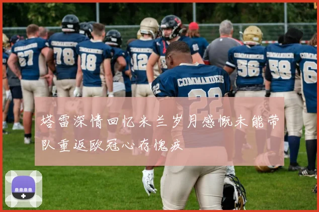 塔雷深情回忆米兰岁月感慨未能带队重返欧冠心存愧疚
