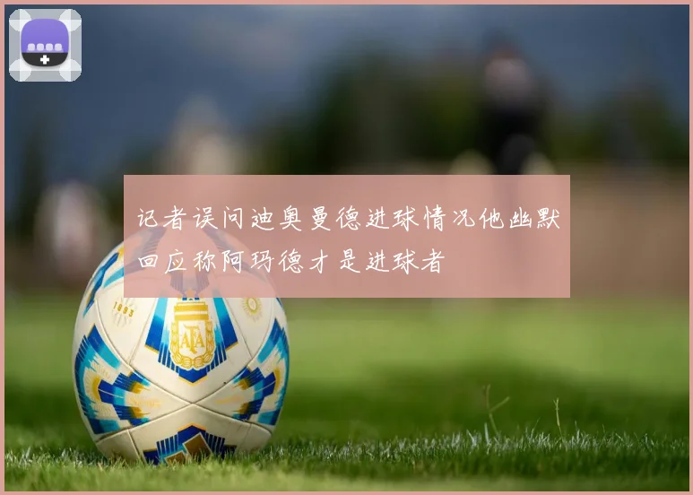 记者误问迪奥曼德进球情况他幽默回应称阿玛德才是进球者