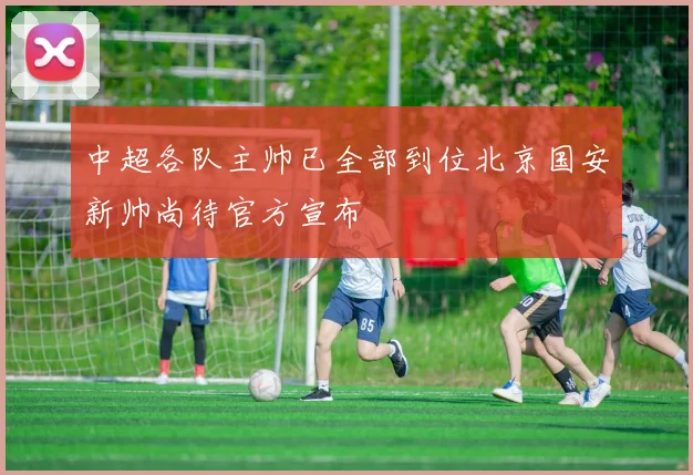 中超各队主帅已全部到位北京国安新帅尚待官方宣布