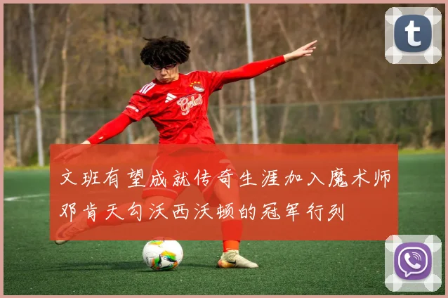 文班有望成就传奇生涯加入魔术师邓肯天勾沃西沃顿的冠军行列