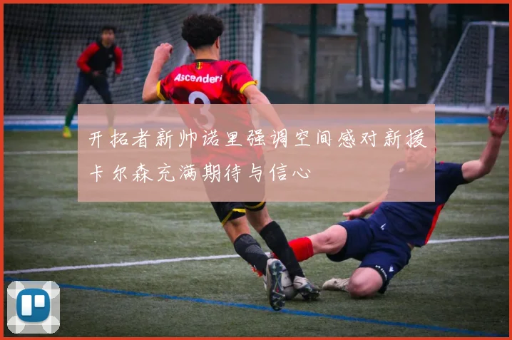 开拓者新帅诺里强调空间感对新援卡尔森充满期待与信心