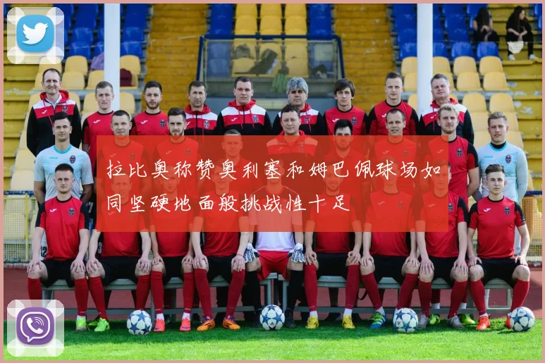 拉比奥称赞奥利塞和姆巴佩球场如同坚硬地面般挑战性十足
