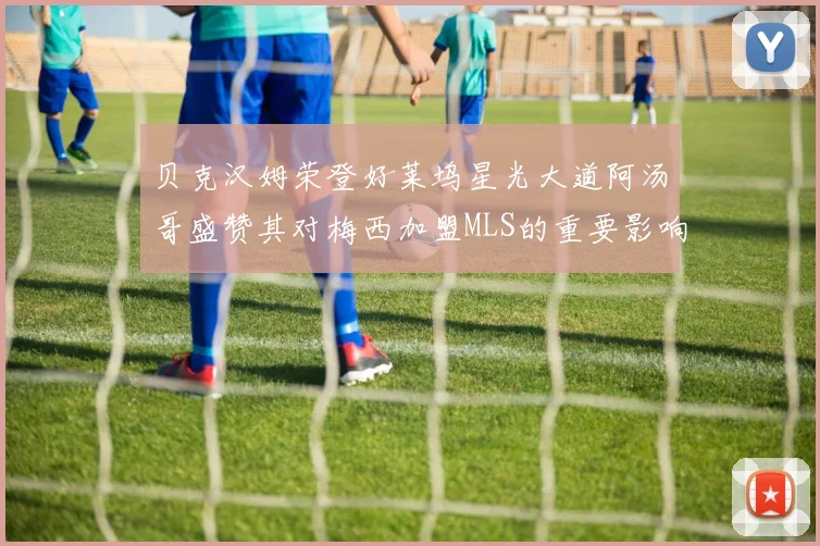 贝克汉姆荣登好莱坞星光大道阿汤哥盛赞其对梅西加盟MLS的重要影响