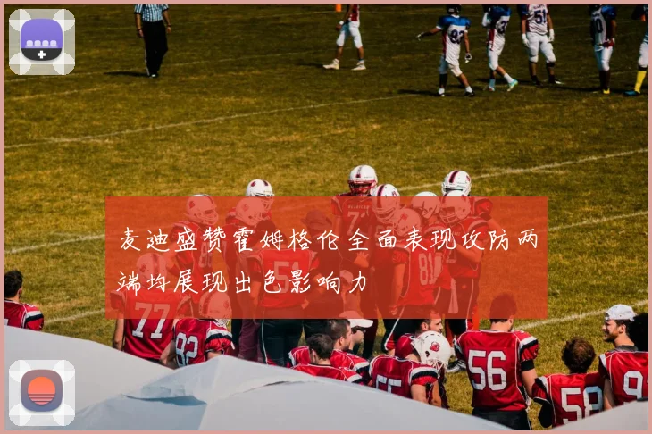 麦迪盛赞霍姆格伦全面表现攻防两端均展现出色影响力