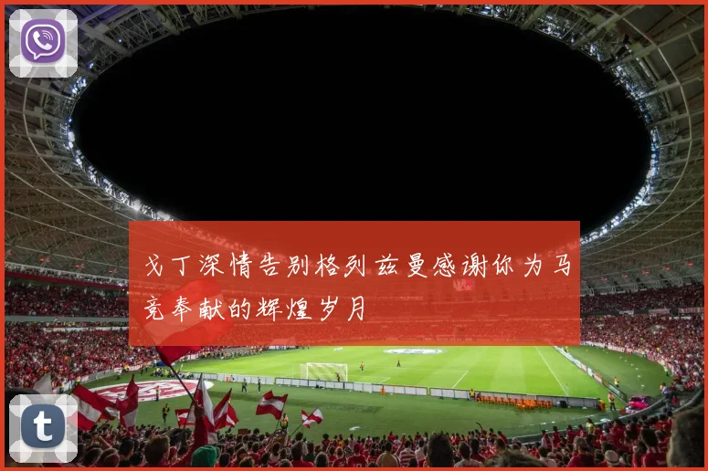 戈丁深情告别格列兹曼感谢你为马竞奉献的辉煌岁月