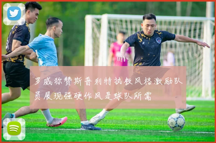 罗威称赞斯普利特执教风格激励队员展现强硬作风是球队所需