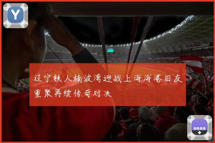 辽宁铁人楠波湾迎战上海海港旧友重聚再续传奇对决