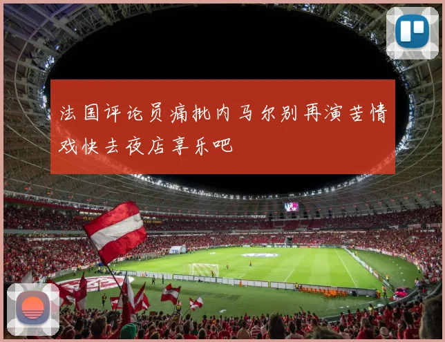 法国评论员痛批内马尔别再演苦情戏快去夜店享乐吧